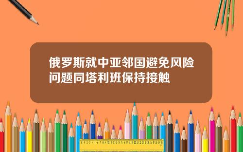俄罗斯就中亚邻国避免风险问题同塔利班保持接触