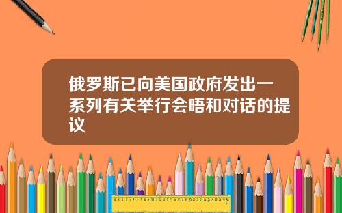 俄罗斯已向美国政府发出一系列有关举行会晤和对话的提议