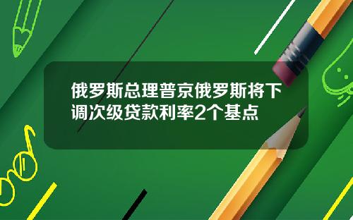 俄罗斯总理普京俄罗斯将下调次级贷款利率2个基点