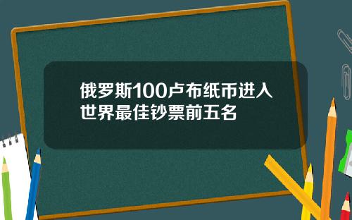 俄罗斯100卢布纸币进入世界最佳钞票前五名