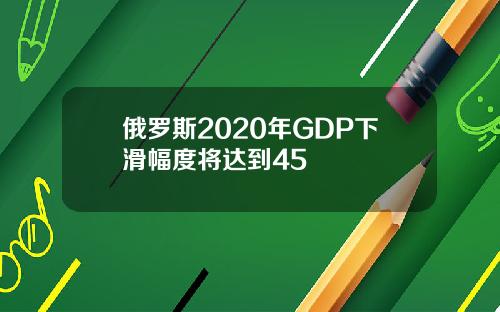 俄罗斯2020年GDP下滑幅度将达到45