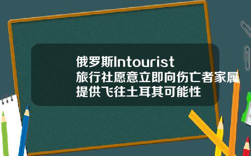 俄罗斯Intourist旅行社愿意立即向伤亡者家属提供飞往土耳其可能性