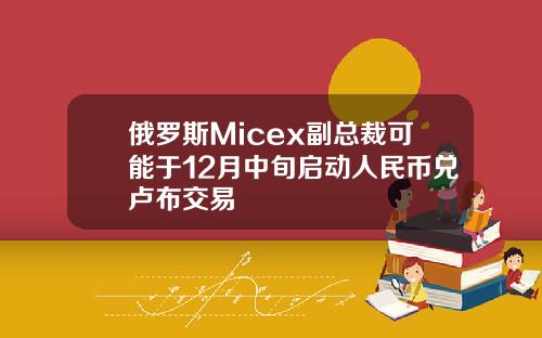 俄罗斯Micex副总裁可能于12月中旬启动人民币兑卢布交易