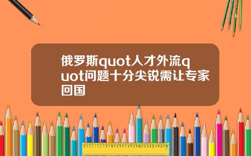 俄罗斯quot人才外流quot问题十分尖锐需让专家回国