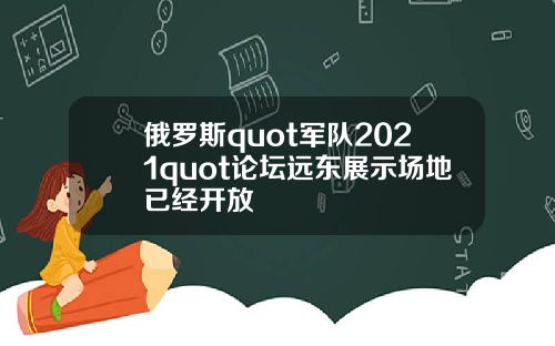 俄罗斯quot军队2021quot论坛远东展示场地已经开放