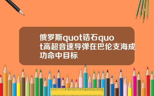 俄罗斯quot锆石quot高超音速导弹在巴伦支海成功命中目标