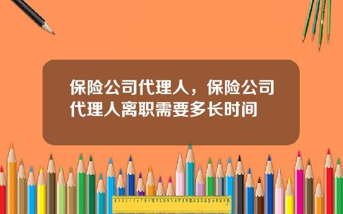保险公司代理人，保险公司代理人离职需要多长时间