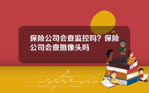 保险公司会查监控吗？保险公司会查摄像头吗