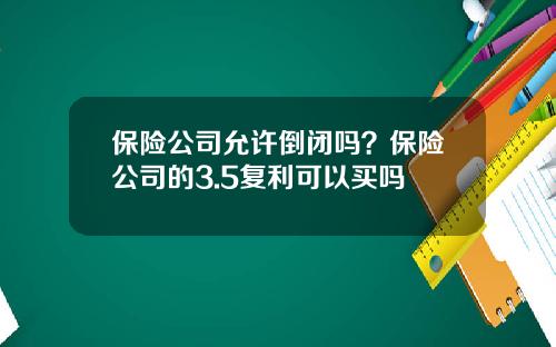 保险公司允许倒闭吗？保险公司的3.5复利可以买吗