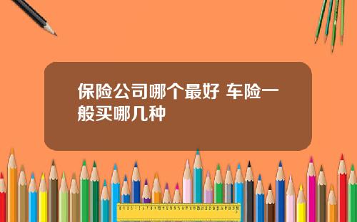 保险公司哪个最好 车险一般买哪几种