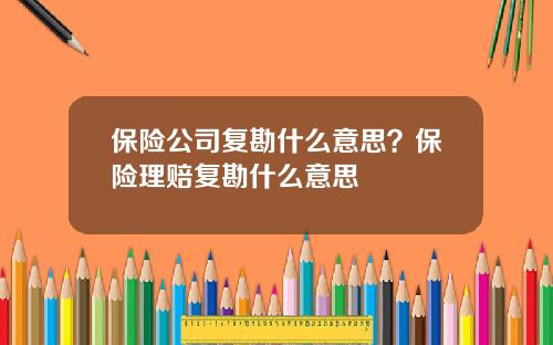 保险公司复勘什么意思？保险理赔复勘什么意思