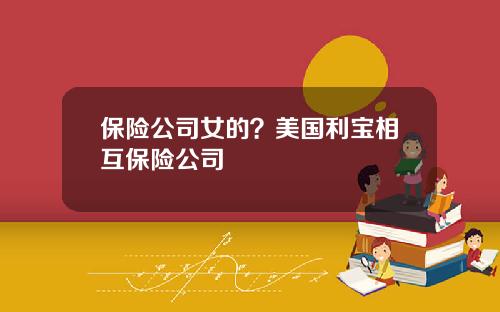 保险公司女的？美国利宝相互保险公司