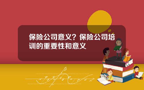保险公司意义？保险公司培训的重要性和意义