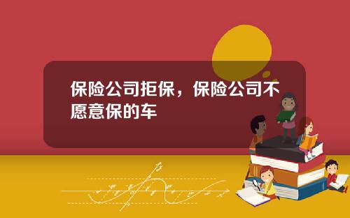 保险公司拒保，保险公司不愿意保的车