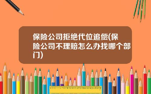保险公司拒绝代位追偿(保险公司不理赔怎么办找哪个部门)