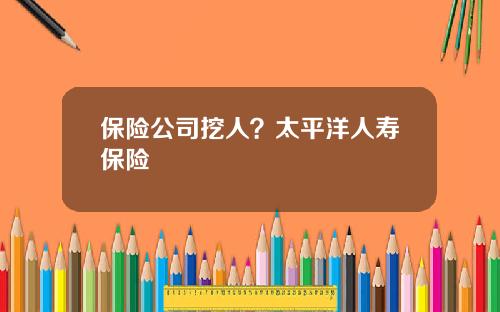 保险公司挖人？太平洋人寿保险