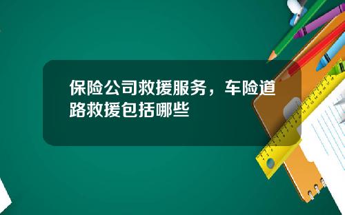 保险公司救援服务，车险道路救援包括哪些
