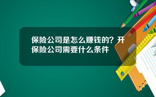 保险公司是怎么赚钱的？开保险公司需要什么条件