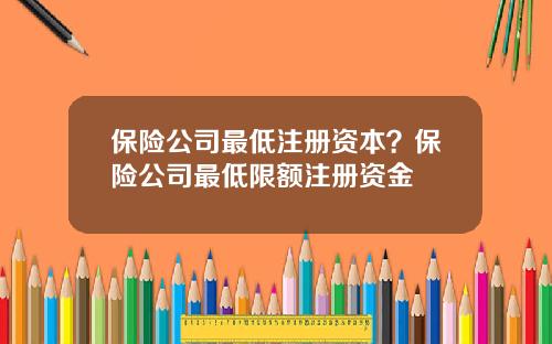 保险公司最低注册资本？保险公司最低限额注册资金