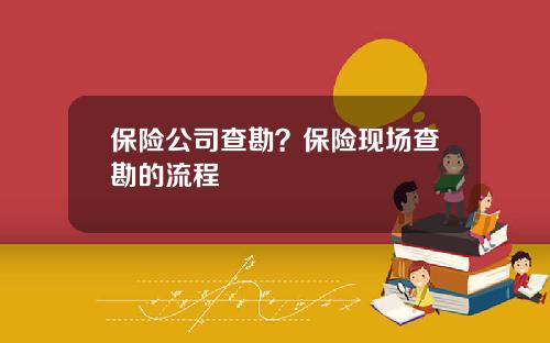 保险公司查勘？保险现场查勘的流程