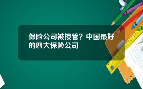 保险公司被接管？中国最好的四大保险公司