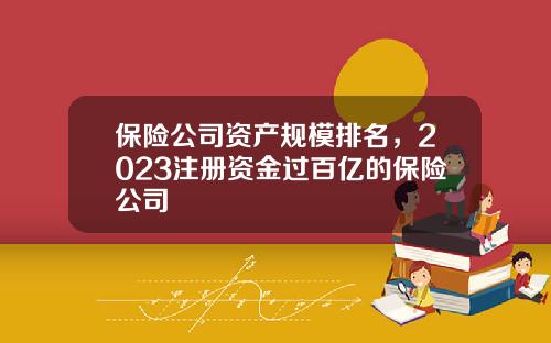 保险公司资产规模排名，2023注册资金过百亿的保险公司