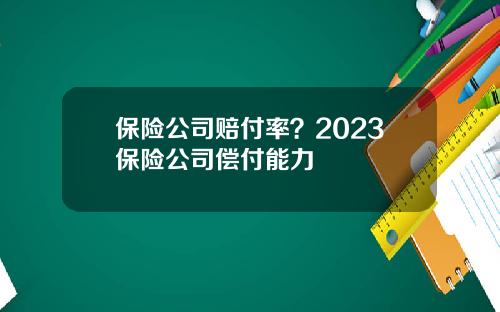 保险公司赔付率？2023保险公司偿付能力