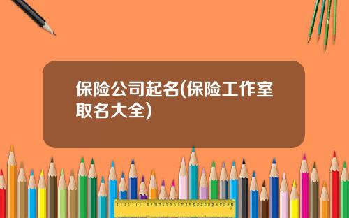 保险公司起名(保险工作室取名大全)