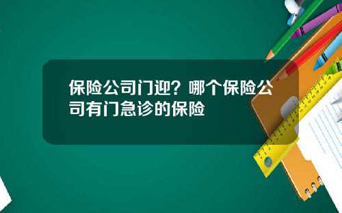 保险公司门迎？哪个保险公司有门急诊的保险