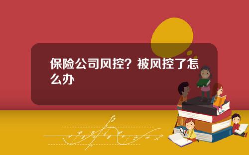 保险公司风控？被风控了怎么办