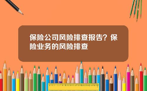 保险公司风险排查报告？保险业务的风险排查