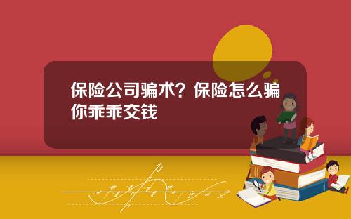 保险公司骗术？保险怎么骗你乖乖交钱