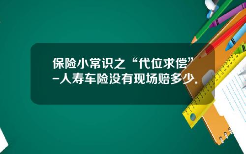保险小常识之“代位求偿”-人寿车险没有现场赔多少.