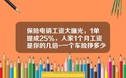 保险电销工资大曝光，1单提成25%，人家1个月工资是你的几倍-一个车险挣多少提成.