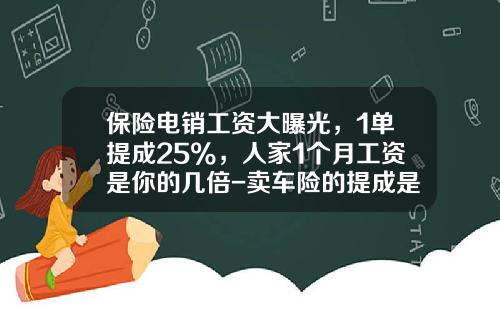 保险电销工资大曝光，1单提成25%，人家1个月工资是你的几倍-卖车险的提成是多少.