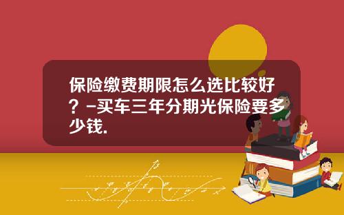 保险缴费期限怎么选比较好？-买车三年分期光保险要多少钱.