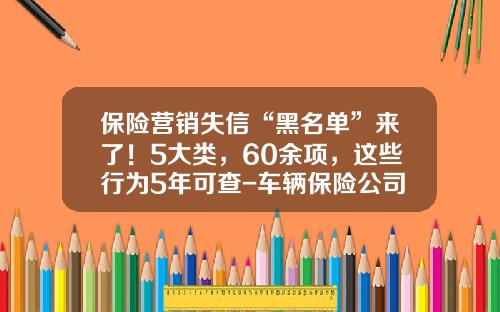 保险营销失信“黑名单”来了！5大类，60余项，这些行为5年可查-车辆保险公司黑名单.
