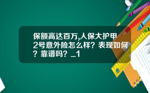 保额高达百万,人保大护甲2号意外险怎么样？表现如何？靠谱吗？_1