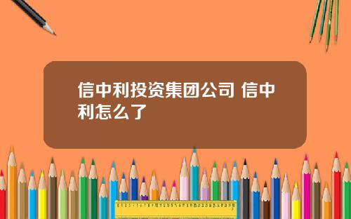 信中利投资集团公司 信中利怎么了