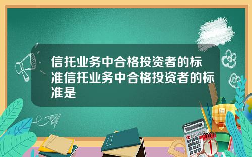 信托业务中合格投资者的标准信托业务中合格投资者的标准是