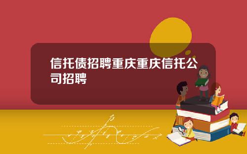 信托债招聘重庆重庆信托公司招聘