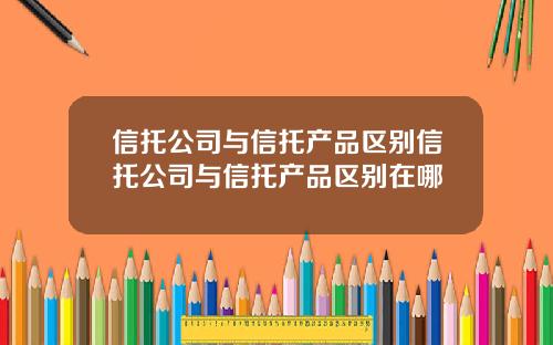 信托公司与信托产品区别信托公司与信托产品区别在哪