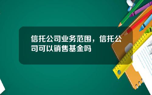 信托公司业务范围，信托公司可以销售基金吗