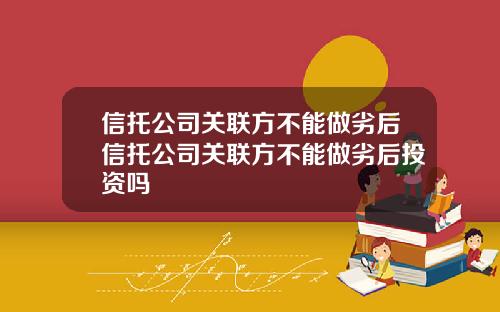 信托公司关联方不能做劣后信托公司关联方不能做劣后投资吗