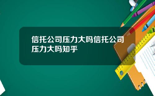 信托公司压力大吗信托公司压力大吗知乎