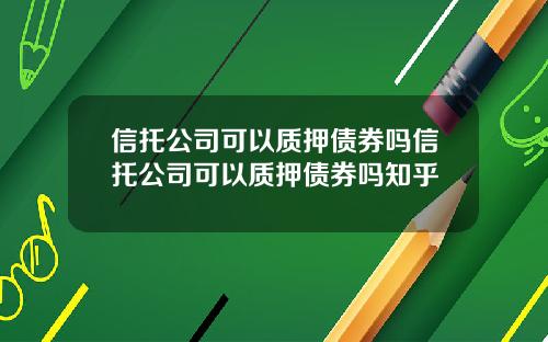 信托公司可以质押债券吗信托公司可以质押债券吗知乎