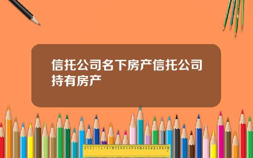 信托公司名下房产信托公司持有房产
