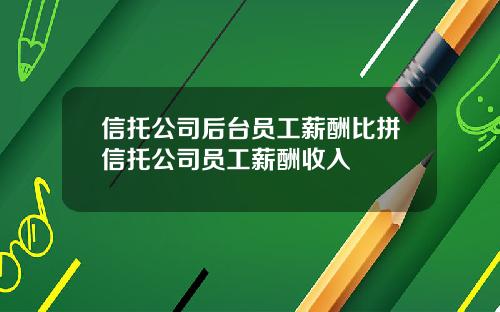 信托公司后台员工薪酬比拼信托公司员工薪酬收入