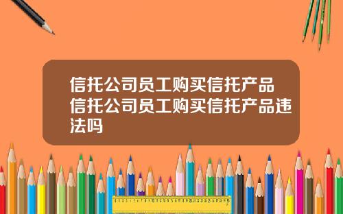 信托公司员工购买信托产品信托公司员工购买信托产品违法吗