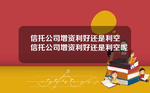 信托公司增资利好还是利空信托公司增资利好还是利空呢